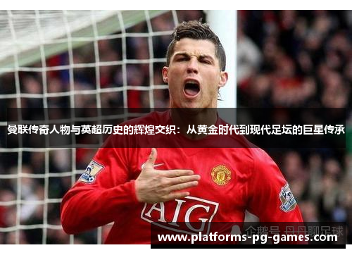 曼联传奇人物与英超历史的辉煌交织:从黄金时代到现代足坛的巨星传承 曼联传奇人物与英超历史的辉煌交织:从黄金时代到现代足坛的巨星传承