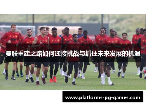 曼联重建之路如何迎接挑战与抓住未来发展的机遇 曼联重建之路如何迎接挑战与抓住未来发展的机遇