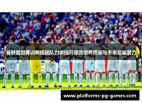 曼联重组青训教练团队力求提升球员培养质量与未来发展潜力 曼联重组青训教练团队力求提升球员培养质量与未来发展潜力
