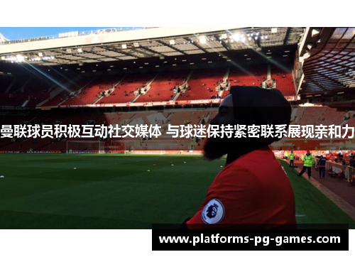 曼联球员积极互动社交媒体 与球迷保持紧密联系展现亲和力 曼联球员积极互动社交媒体 与球迷保持紧密联系展现亲和力