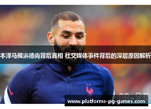 本泽马揭露德尚背后真相 社交媒体事件背后的深层原因解析 本泽马揭露德尚背后真相 社交媒体事件背后的深层原因解析