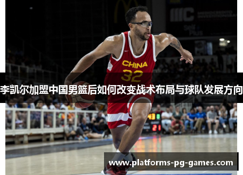 李凯尔加盟中国男篮后如何改变战术布局与球队发展方向 李凯尔加盟中国男篮后如何改变战术布局与球队发展方向