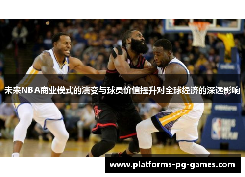 未来NBA商业模式的演变与球员价值提升对全球经济的深远影响 未来NBA商业模式的演变与球员价值提升对全球经济的深远影响