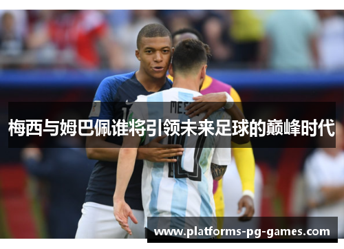 梅西与姆巴佩谁将引领未来足球的巅峰时代 梅西与姆巴佩谁将引领未来足球的巅峰时代