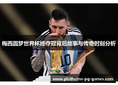 梅西圆梦世界杯终夺冠背后故事与传奇时刻分析 梅西圆梦世界杯终夺冠背后故事与传奇时刻分析