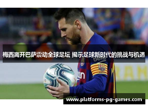 梅西离开巴萨震动全球足坛 揭示足球新时代的挑战与机遇 梅西离开巴萨震动全球足坛 揭示足球新时代的挑战与机遇