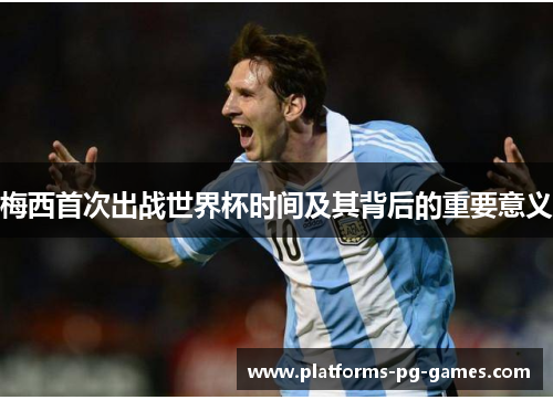 梅西首次出战世界杯时间及其背后的重要意义 梅西首次出战世界杯时间及其背后的重要意义