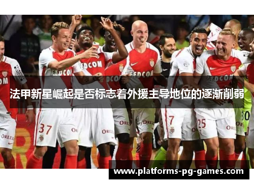 法甲新星崛起是否标志着外援主导地位的逐渐削弱 法甲新星崛起是否标志着外援主导地位的逐渐削弱