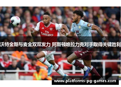 沃特金斯与麦金双双发力 阿斯顿维拉力克对手取得关键胜利 沃特金斯与麦金双双发力 阿斯顿维拉力克对手取得关键胜利