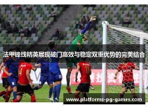 法甲锋线精英展现破门高效与稳定双重优势的完美结合 法甲锋线精英展现破门高效与稳定双重优势的完美结合