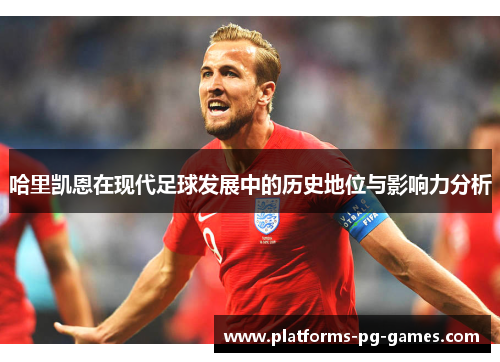 哈里凯恩在现代足球发展中的历史地位与影响力分析 哈里凯恩在现代足球发展中的历史地位与影响力分析