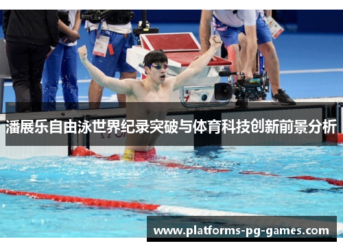潘展乐自由泳世界纪录突破与体育科技创新前景分析 潘展乐自由泳世界纪录突破与体育科技创新前景分析