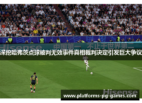 深挖哈弗茨点球被判无效事件真相裁判决定引发巨大争议 深挖哈弗茨点球被判无效事件真相裁判决定引发巨大争议
