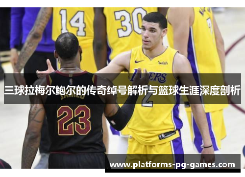 三球拉梅尔鲍尔的传奇绰号解析与篮球生涯深度剖析 三球拉梅尔鲍尔的传奇绰号解析与篮球生涯深度剖析