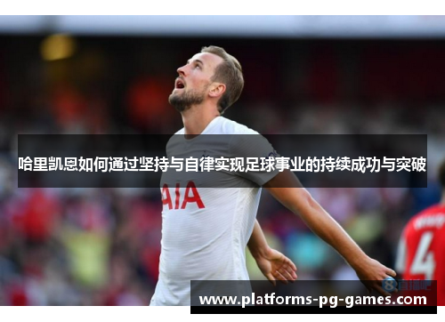哈里凯恩如何通过坚持与自律实现足球事业的持续成功与突破 哈里凯恩如何通过坚持与自律实现足球事业的持续成功与突破