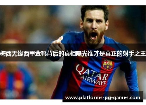 梅西无缘西甲金靴背后的真相曝光谁才是真正的射手之王 梅西无缘西甲金靴背后的真相曝光谁才是真正的射手之王