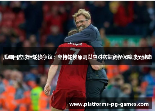 瓜帅回应球迷轮换争议:坚持轮换原则以应对密集赛程保障球员健康 瓜帅回应球迷轮换争议:坚持轮换原则以应对密集赛程保障球员健康