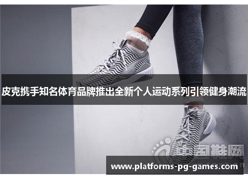 皮克携手知名体育品牌推出全新个人运动系列引领健身潮流 皮克携手知名体育品牌推出全新个人运动系列引领健身潮流