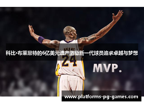 科比·布莱恩特的6亿美元遗产激励新一代球员追求卓越与梦想 科比·布莱恩特的6亿美元遗产激励新一代球员追求卓越与梦想