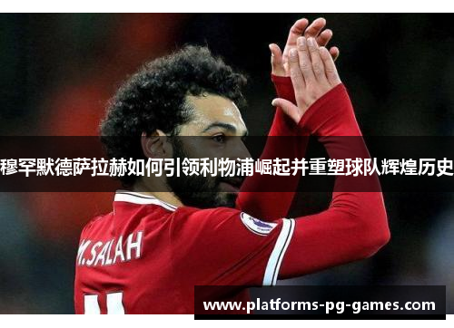 穆罕默德萨拉赫如何引领利物浦崛起并重塑球队辉煌历史 穆罕默德萨拉赫如何引领利物浦崛起并重塑球队辉煌历史