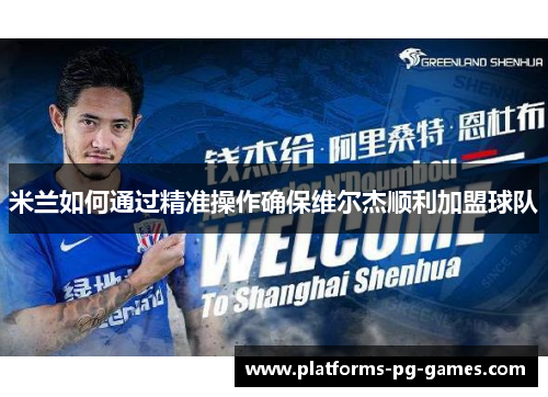 米兰如何通过精准操作确保维尔杰顺利加盟球队 米兰如何通过精准操作确保维尔杰顺利加盟球队