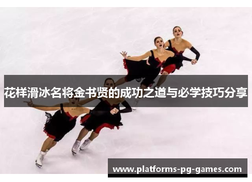 花样滑冰名将金书贤的成功之道与必学技巧分享 花样滑冰名将金书贤的成功之道与必学技巧分享