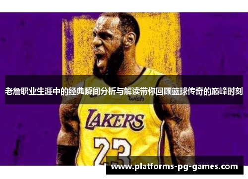 老詹职业生涯中的经典瞬间分析与解读带你回顾篮球传奇的巅峰时刻 老詹职业生涯中的经典瞬间分析与解读带你回顾篮球传奇的巅峰时刻