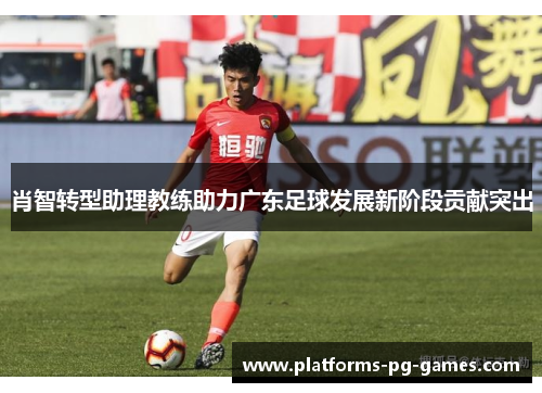 肖智转型助理教练助力广东足球发展新阶段贡献突出 肖智转型助理教练助力广东足球发展新阶段贡献突出