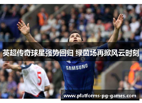 英超传奇球星强势回归 绿茵场再掀风云时刻 英超传奇球星强势回归 绿茵场再掀风云时刻
