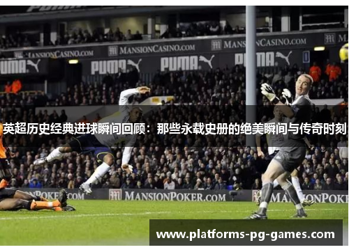 英超历史经典进球瞬间回顾:那些永载史册的绝美瞬间与传奇时刻 英超历史经典进球瞬间回顾:那些永载史册的绝美瞬间与传奇时刻