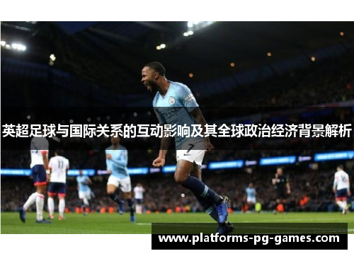 英超足球与国际关系的互动影响及其全球政治经济背景解析 英超足球与国际关系的互动影响及其全球政治经济背景解析