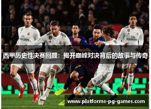 西甲历史性决赛回顾：揭开巅峰对决背后的故事与传奇