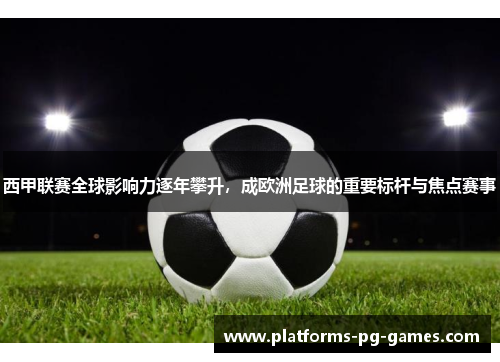 西甲联赛全球影响力逐年攀升,成欧洲足球的重要标杆与焦点赛事 西甲联赛全球影响力逐年攀升,成欧洲足球的重要标杆与焦点赛事