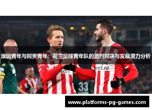 埃因青年与阿贾青年:荷兰足球青年队的激烈对决与发展潜力分析 埃因青年与阿贾青年:荷兰足球青年队的激烈对决与发展潜力分析