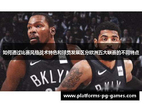 如何通过比赛风格战术特色和球员发展区分欧洲五大联赛的不同特点 如何通过比赛风格战术特色和球员发展区分欧洲五大联赛的不同特点