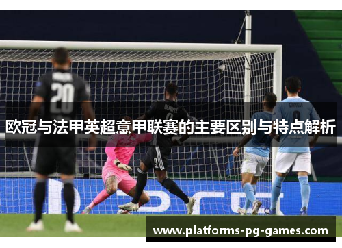 欧冠与法甲英超意甲联赛的主要区别与特点解析 欧冠与法甲英超意甲联赛的主要区别与特点解析