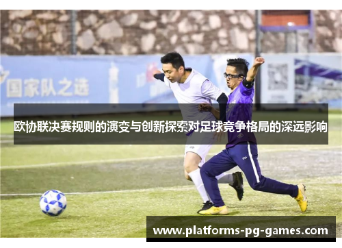 欧协联决赛规则的演变与创新探索对足球竞争格局的深远影响 欧协联决赛规则的演变与创新探索对足球竞争格局的深远影响