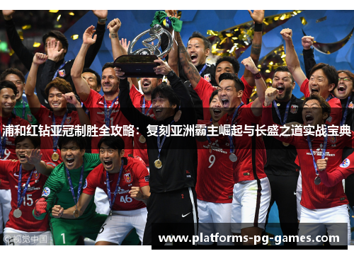 浦和红钻亚冠制胜全攻略：复刻亚洲霸主崛起与长盛之道实战宝典