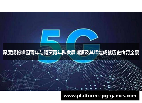 深度揭秘埃因青年与阿贾青年队发展渊源及其辉煌成就历史传奇全景 深度揭秘埃因青年与阿贾青年队发展渊源及其辉煌成就历史传奇全景