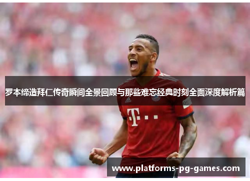 罗本缔造拜仁传奇瞬间全景回顾与那些难忘经典时刻全面深度解析篇 罗本缔造拜仁传奇瞬间全景回顾与那些难忘经典时刻全面深度解析篇