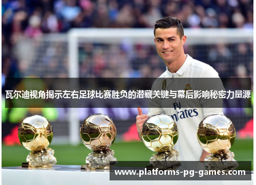 瓦尔迪视角揭示左右足球比赛胜负的潜藏关键与幕后影响秘密力量源