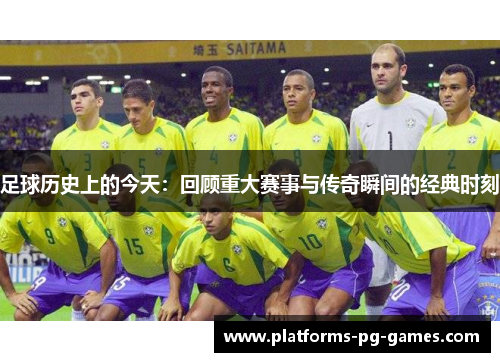 足球历史上的今天:回顾重大赛事与传奇瞬间的经典时刻 足球历史上的今天:回顾重大赛事与传奇瞬间的经典时刻