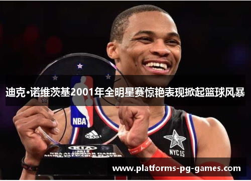 迪克·诺维茨基2001年全明星赛惊艳表现掀起篮球风暴 迪克·诺维茨基2001年全明星赛惊艳表现掀起篮球风暴