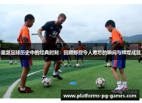里昂足球历史中的经典时刻：回顾那些令人难忘的瞬间与辉煌成就