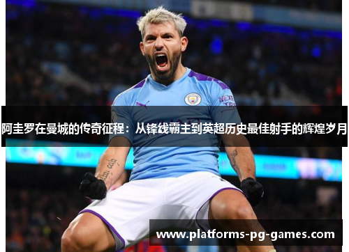 阿圭罗在曼城的传奇征程:从锋线霸主到英超历史最佳射手的辉煌岁月 阿圭罗在曼城的传奇征程:从锋线霸主到英超历史最佳射手的辉煌岁月