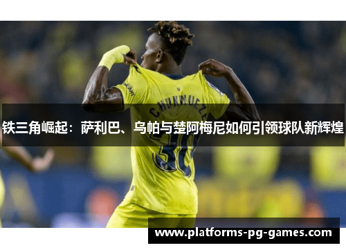 铁三角崛起:萨利巴、乌帕与楚阿梅尼如何引领球队新辉煌 铁三角崛起:萨利巴、乌帕与楚阿梅尼如何引领球队新辉煌