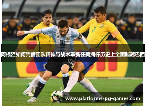 阿根廷如何凭借团队精神与战术革新在美洲杯历史上全面超越巴西 阿根廷如何凭借团队精神与战术革新在美洲杯历史上全面超越巴西