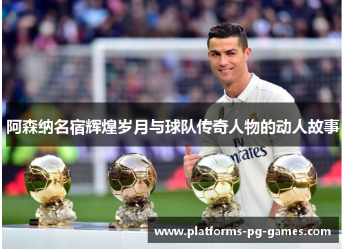 阿森纳名宿辉煌岁月与球队传奇人物的动人故事 阿森纳名宿辉煌岁月与球队传奇人物的动人故事