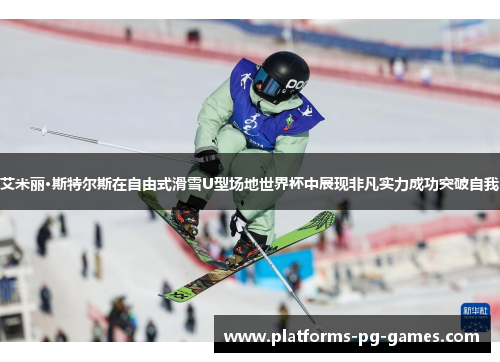 艾米丽·斯特尔斯在自由式滑雪U型场地世界杯中展现非凡实力成功突破自我