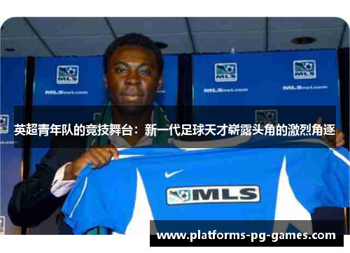 英超青年队的竞技舞台：新一代足球天才崭露头角的激烈角逐